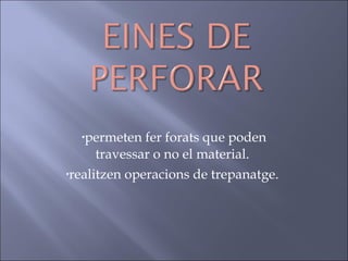 permeten fer forats que poden travessar o no el material.  realitzen operacions de trepanatge.  