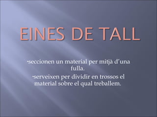 seccionen un material per mitjà d’una fulla.  serveixen per dividir en trossos el material sobre el qual treballem.  