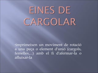 imprimeixen un moviment de rotació a una peça o element d'unió (cargols, femelles,...) amb el fi d'afermar-la o afluixar-la   