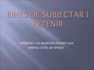 subjecten un material durant una estona curta de temps 