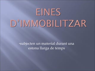 subjecten un material durant una estona llarga de temps 