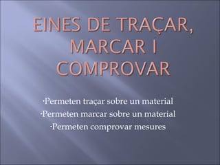 Permeten traçar sobre un material Permeten marcar sobre un material Permeten comprovar mesures 