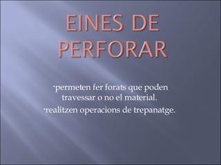 permeten fer forats que poden travessar o no el material.  realitzen operacions de trepanatge.  