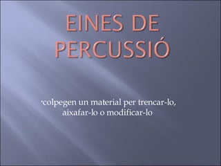colpegen un material per trencar-lo, aixafar-lo o modificar-lo  