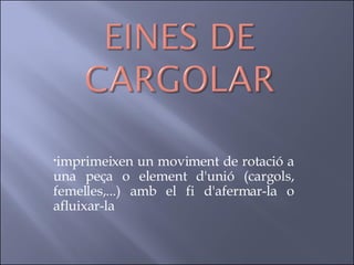 imprimeixen un moviment de rotació a una peça o element d'unió (cargols, femelles,...) amb el fi d'afermar-la o afluixar-la   