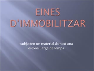 subjecten un material durant una estona llarga de temps 