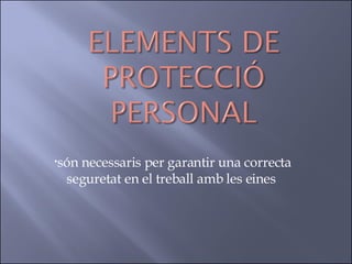són necessaris per garantir una correcta seguretat en el treball amb les eines  