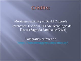 Montatge realitzat per David Caparrós  (professor  1r cicle d’ ESO de Tecnologia de  l’escola Sagrada Família de Gavà) Fotografies extretes de  http://bancoimagenes.cnice.mec.es/ 