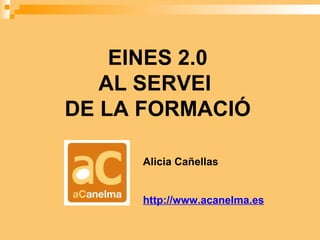 EINES 2.0 AL SERVEI  DE LA FORMACIÓ Alicia Cañellas http://www.acanelma.es 