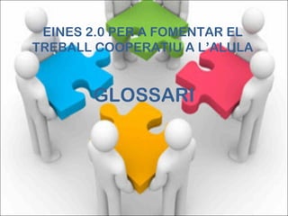EINES 2.0 PER A FOMENTAR EL
TREBALL COOPERATIU A L’ALULA


       GLOSSARI
 
