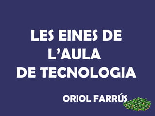 LES EINES DE
L’AULA
DE TECNOLOGIA
ORIOL FARRÚS

 