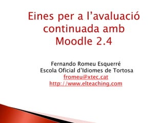 Eines per a l’avaluació
continuada amb
Moodle 2.4
Fernando Romeu Esquerré
Escola Oficial d’Idiomes de Tortosa
fromeu@xtec.cat
http://www.elteaching.com
 