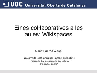 Eines col·laboratives a les aules: Wikispaces Albert Padró-Solanet 2a Jornada Institucional de Docents de la UOC  Palau de Congressos de Barcelona  9 de juliol de 2011 