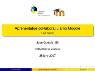Aprenentatge col·laboratiu amb Moodle
                         Les eines


                   Joan Queralt i Gil

                  Institut Obert de Catalunya


                      28 juny 2007



J.Queralt (IOC)      Aprenentatge col·laboratiu   28-06-07   1 / 15
 
