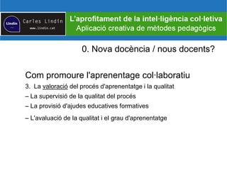 0. Nova docència / nous docents?
Com promoure l'aprenentage col·laboratiu
3. La valoració del procés d'aprenentatge i la qualitat
– La supervisió de la qualitat del procés
– La provisió d'ajudes educatives formatives
– L'avaluació de la qualitat i el grau d'aprenentatge
 
