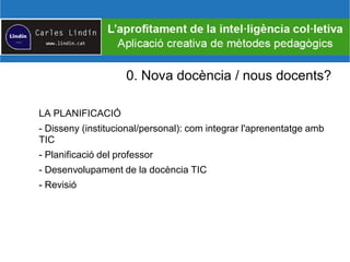 0. Nova docència / nous docents?
LA PLANIFICACIÓ
- Disseny (institucional/personal): com integrar l'aprenentatge amb
TIC
- Planificació del professor
- Desenvolupament de la docència TIC
- Revisió
 