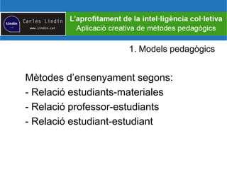 1. Models pedagògics
Mètodes d’ensenyament segons:
- Relació estudiants-materiales
- Relació professor-estudiants
- Relació estudiant-estudiant
 