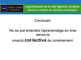 Conclusió:
No es pot entendre l'aprenentatge en línia
sense la
creació col·lectiva de coneixement.
 