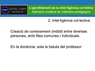 2. Intel·ligència col·lectiva
Creació de coneixement (mòbil) entre diverses
persones, amb fites comunes i individuals.
En la docència: sota la batuta del professor
 