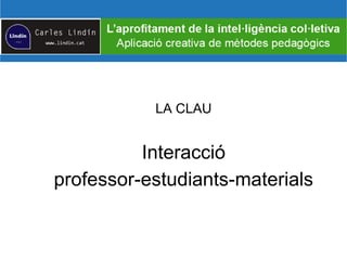 LA CLAU
Interacció
professor-estudiants-materials
 