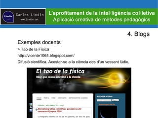 4. Blogs
Exemples docents
> Tao de la Física
http://vicente1064.blogspot.com/
Difusió científica. Acostar-se a la ciència des d'un vessant lúdic.
 