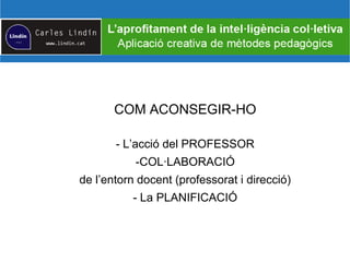 COM ACONSEGIR-HO
- L’acció del PROFESSOR
-COL·LABORACIÓ
de l’entorn docent (professorat i direcció)
- La PLANIFICACIÓ
 