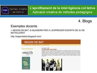 4. Blogs
Exemples docents
> SEGON DE BAT. E-QUADERN PER A L'EXPRESSIÓ ESCRITA DE 2n DE
BATXILLERAT
http://segondebat.blogspot.com/
 