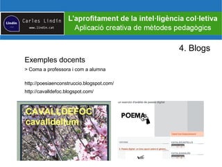 4. Blogs
Exemples docents
> Coma a professora i com a alumna
http://poesiaenconstruccio.blogspot.com/
http://cavalldefoc.blogspot.com/
 