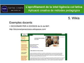 5. Wikis
Exemples docents
> DICCIONARI PER A OCIOSOS de 2n de BAT.
http://diccionariperaociosos.wikispaces.com/
 