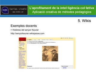 5. Wikis
Exemples docents
> Històries del senyor Keuner
http://senyorkeuner.wikispaces.com
 