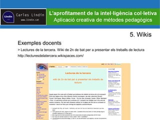 5. Wikis
Exemples docents
> Lectures de la tercera. Wiki de 2n de bat per a presentar els treballs de lectura
http://lecturesdelatercera.wikispaces.com/
 