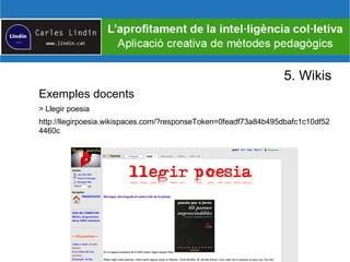 5. Wikis
Exemples docents
> Llegir poesia
http://llegirpoesia.wikispaces.com/?responseToken=0feadf73a84b495dbafc1c10df52
4460c
 