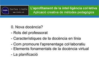 0. Nova docència?
- Rols del professorat
- Característiques de la docència en línia
- Com promoure l'aprenentage col·laboratiu
- Elements fonamentals de la docència virtual
- La planificació
 