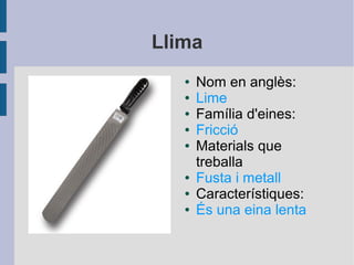 Llima
● Nom en anglès:
● Lime
● Família d'eines:
● Fricció
● Materials que
treballa
● Fusta i metall
● Característiques:
● És una eina lenta
 