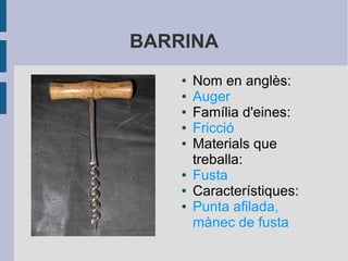 BARRINA
● Nom en anglès:
● Auger
● Família d'eines:
● Fricció
● Materials que
treballa:
● Fusta
● Característiques:
● Punta afilada,
mànec de fusta
 