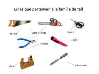 Eines que pertanyen a la família de tall
Xerrac Serra elèctrica tisores
Alicates
cúter
ribot enformador
 
