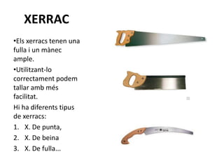 XERRAC
•Els xerracs tenen una
fulla i un mànec
ample.
•Utilitzant-lo
correctament podem
tallar amb més
facilitat.
Hi ha diferents tipus
de xerracs:
1. X. De punta,
2. X. De beina
3. X. De fulla...
 