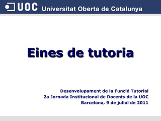 Eines de tutoria Desenvolupament de la Funció Tutorial 2a Jornada Institucional de Docents de la UOC Barcelona, 9 de juliol de 2011 