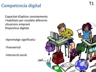 è

T1

Capacitat d’aplicar coneixements
i habilitats per resoldre diferents
situacions emprant
Dispositius digitals

-Aprentatge significatiu
-Transversal
-Interacció social

T1

 