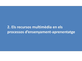 2. Els recursos multimèdia en els
processos d’ensenyament-aprenentatge

 
