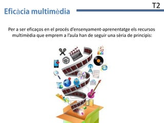 à

è

T2

Per a ser eficaços en el procés d’ensenyament-aprenentatge els recursos
multimèdia que emprem a l’aula han de seguir una sèria de principis:

 