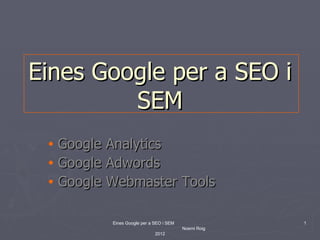 Eines Google per a SEO i
         SEM
 • Google Analytics
 • Google Adwords
 • Google Webmaster Tools


          Eines Google per a SEO i SEM                1
                                         Noemi Roig
                             2012
 