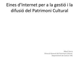 Eines d’Internet per a la gestió i la difusió del Patrimoni Cultural Albert Sierra Direcció General del Patrimoni Cultural  Departament de Cultura i MC 