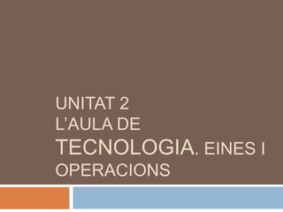 UNITAT 2
L’AULA DE
TECNOLOGIA. EINES I
OPERACIONS
 
