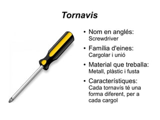 Tornavis
● Nom en anglés:
Screwdriver
● Família d'eines:
Cargolar i unió
● Material que treballa:
Metall, plàstic i fusta
● Característiques:
Cada tornavís té una
forma diferent, per a
cada cargol
 