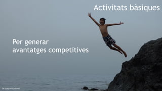 6
De Joaquim Carbonell
Activitats bàsiques
Per generar
avantatges competitives
 