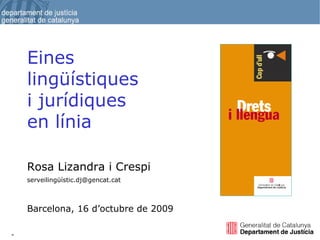 Rosa Lizandra i Crespi serveilingüístic.dj@gencat.cat Barcelona, 16 d’octubre de 2009 Eines lingüístiques  i jurídiques  en línia 