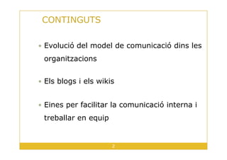 CONTINGUTS
Evolució del model de comunicació dins les
organitzacions
Els blogs i els wikis
2
Els blogs i els wikis
Eines per facilitar la comunicació interna i
treballar en equip
 