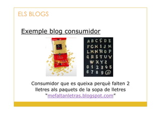 Exemple blog consumidor
ELS BLOGS
20
Consumidor que es queixa perquè falten 2
lletres als paquets de la sopa de lletres
“mefaltanletras.blogspot.com”
 