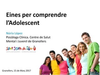 Granollers, 15 de Març 2017
Eines per comprendre
l’Adolescent
Núria López
Psicòloga Clínica. Centre de Salut
Mental i Juvenil de Granollers
 